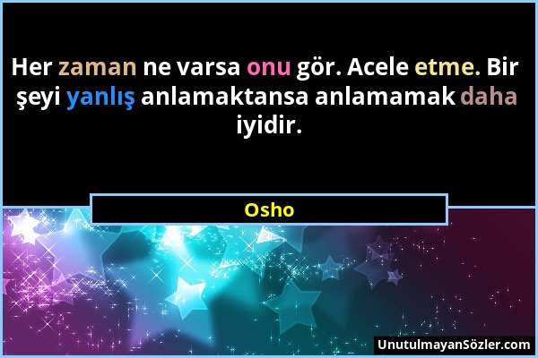 Osho - Her zaman ne varsa onu gör. Acele etme. Bir şeyi yanlış anlamaktansa anlamamak daha iyidir....
