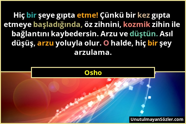 Osho - Hiç bir şeye gıpta etme! Çünkü bir kez gıpta etmeye başladığında, öz zihnini, kozmik zihin ile bağlantını kaybedersin. Arzu ve düştün. Asıl düş...