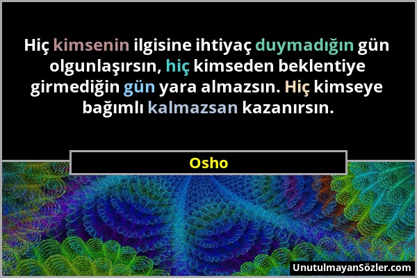 Osho - Hiç kimsenin ilgisine ihtiyaç duymadığın gün olgunlaşırsın, hiç kimseden beklentiye girmediğin gün yara almazsın. Hiç kimseye bağımlı kalmazsan...