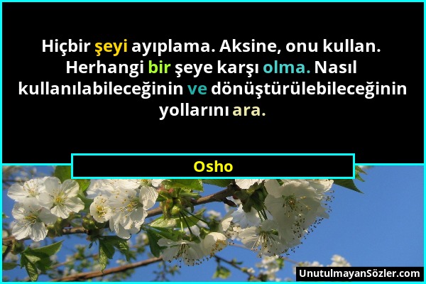 Osho - Hiçbir şeyi ayıplama. Aksine, onu kullan. Herhangi bir şeye karşı olma. Nasıl kullanılabileceğinin ve dönüştürülebileceğinin yollarını ara....