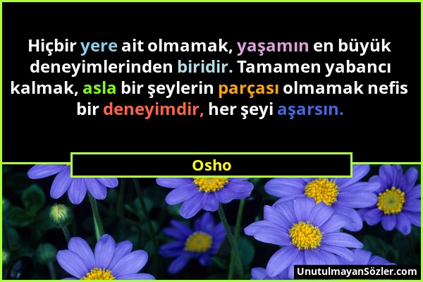 Osho - Hiçbir yere ait olmamak, yaşamın en büyük deneyimlerinden biridir. Tamamen yabancı kalmak, asla bir şeylerin parçası olmamak nefis bir deneyimd...