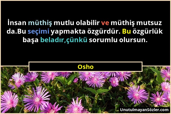 Osho - İnsan müthiş mutlu olabilir ve müthiş mutsuz da.Bu seçimi yapmakta özgürdür. Bu özgürlük başa beladır,çünkü sorumlu olursun....