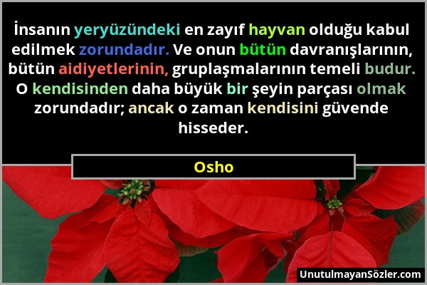 Osho - İnsanın yeryüzündeki en zayıf hayvan olduğu kabul edilmek zorundadır. Ve onun bütün davranışlarının, bütün aidiyetlerinin, gruplaşmalarının tem...