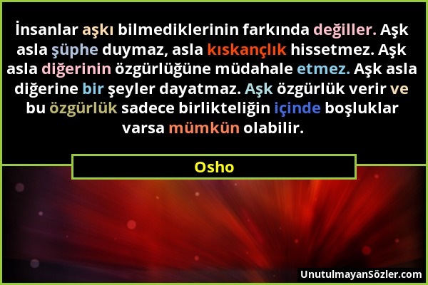 Osho - İnsanlar aşkı bilmediklerinin farkında değiller. Aşk asla şüphe duymaz, asla kıskançlık hissetmez. Aşk asla diğerinin özgürlüğüne müdahale etme...