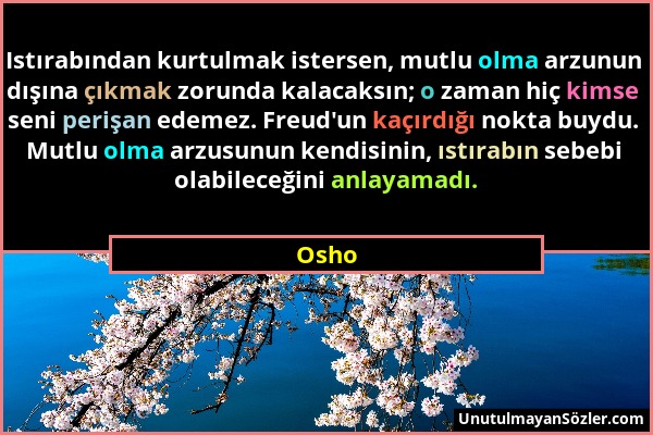 Osho - Istırabından kurtulmak istersen, mutlu olma arzunun dışına çıkmak zorunda kalacaksın; o zaman hiç kimse seni perişan edemez. Freud'un kaçırdığı...
