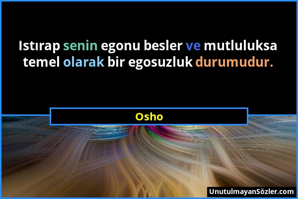 Osho - Istırap senin egonu besler ve mutluluksa temel olarak bir egosuzluk durumudur....