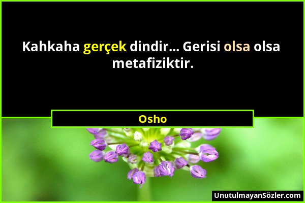 Osho - Kahkaha gerçek dindir... Gerisi olsa olsa metafiziktir....