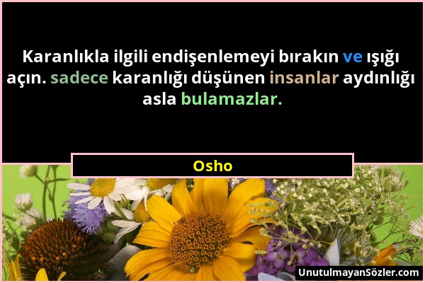 Osho - Karanlıkla ilgili endişenlemeyi bırakın ve ışığı açın. sadece karanlığı düşünen insanlar aydınlığı asla bulamazlar....