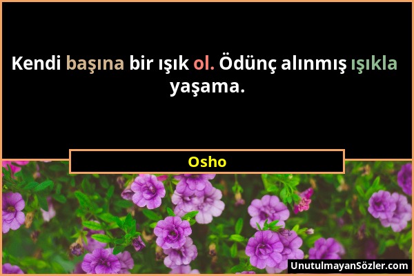 Osho - Kendi başına bir ışık ol. Ödünç alınmış ışıkla yaşama....