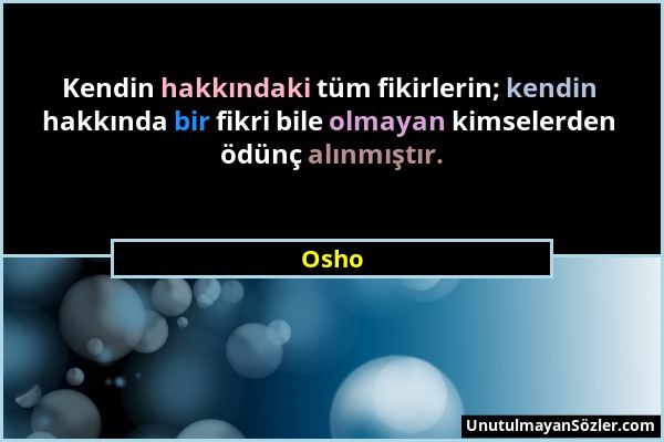Osho - Kendin hakkındaki tüm fikirlerin; kendin hakkında bir fikri bile olmayan kimselerden ödünç alınmıştır....