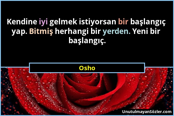Osho - Kendine iyi gelmek istiyorsan bir başlangıç yap. Bitmiş herhangi bir yerden. Yeni bir başlangıç....