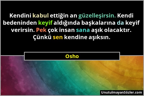 Osho - Kendini kabul ettiğin an güzelleşirsin. Kendi bedeninden keyif aldığında başkalarına da keyif verirsin. Pek çok insan sana aşık olacaktır. Çünk...