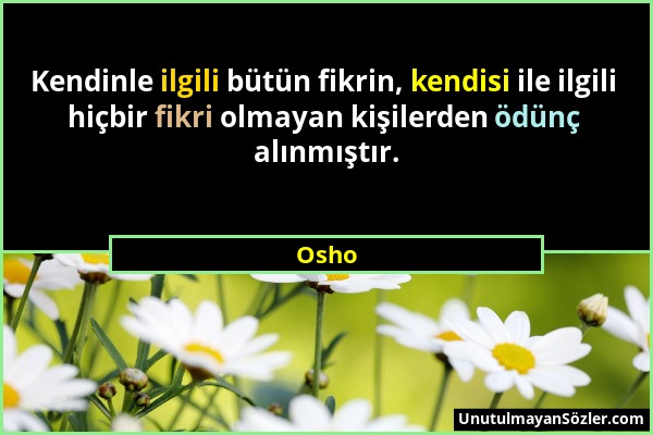 Osho - Kendinle ilgili bütün fikrin, kendisi ile ilgili hiçbir fikri olmayan kişilerden ödünç alınmıştır....
