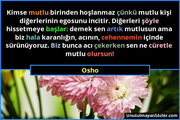 Osho - Kimse mutlu birinden hoşlanmaz çünkü mutlu kişi diğerlerinin egosunu incitir. Diğerleri şöyle hissetmeye başlar: demek sen artık mutlusun ama b...