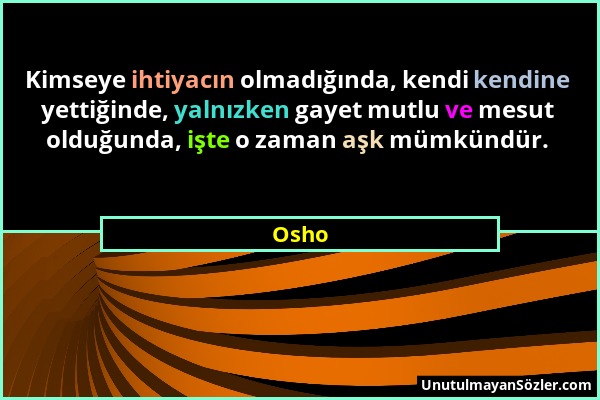 Osho - Kimseye ihtiyacın olmadığında, kendi kendine yettiğinde, yalnızken gayet mutlu ve mesut olduğunda, işte o zaman aşk mümkündür....