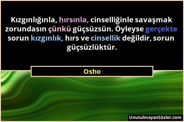 Osho - Kızgınlığınla, hırsınla, cinselliğinle savaşmak zorundasın çünkü güçsüzsün. Öyleyse gerçekte sorun kızgınlık, hırs ve cinsellik değildir, sorun...