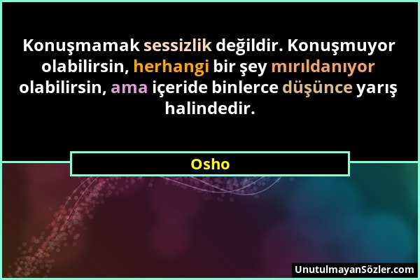 Osho - Konuşmamak sessizlik değildir. Konuşmuyor olabilirsin, herhangi bir şey mırıldanıyor olabilirsin, ama içeride binlerce düşünce yarış halindedir...