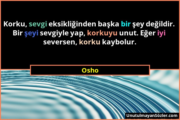 Osho - Korku, sevgi eksikliğinden başka bir şey değildir. Bir şeyi sevgiyle yap, korkuyu unut. Eğer iyi seversen, korku kaybolur....