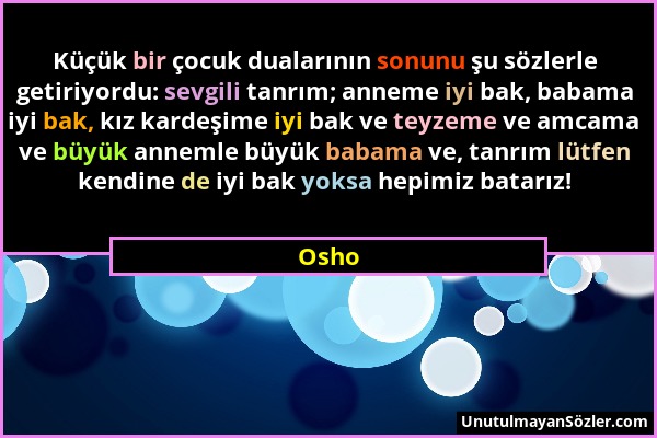 Osho - Küçük bir çocuk dualarının sonunu şu sözlerle getiriyordu: sevgili tanrım; anneme iyi bak, babama iyi bak, kız kardeşime iyi bak ve teyzeme ve...