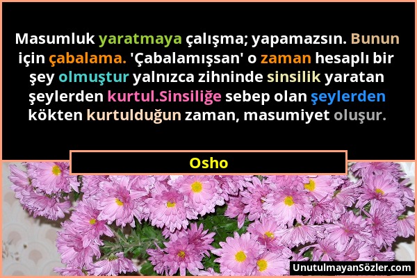 Osho - Masumluk yaratmaya çalışma; yapamazsın. Bunun için çabalama. 'Çabalamışsan' o zaman hesaplı bir şey olmuştur yalnızca zihninde sinsilik yaratan...