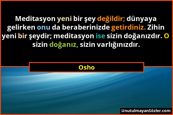 Osho - Meditasyon yeni bir şey değildir; dünyaya gelirken onu da beraberinizde getirdiniz. Zihin yeni bir şeydir; meditasyon ise sizin doğanızdır. O s...