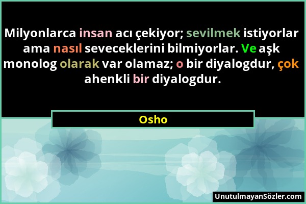 Osho - Milyonlarca insan acı çekiyor; sevilmek istiyorlar ama nasıl seveceklerini bilmiyorlar. Ve aşk monolog olarak var olamaz; o bir diyalogdur, çok...