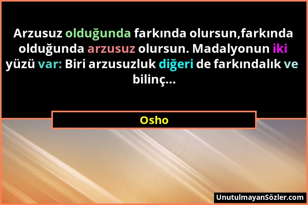 Osho - Arzusuz olduğunda farkında olursun,farkında olduğunda arzusuz olursun. Madalyonun iki yüzü var: Biri arzusuzluk diğeri de farkındalık ve bilinç...