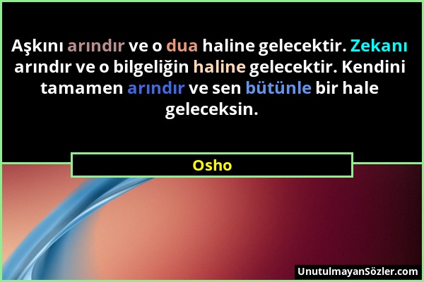 Osho - Aşkını arındır ve o dua haline gelecektir. Zekanı arındır ve o bilgeliğin haline gelecektir. Kendini tamamen arındır ve sen bütünle bir hale ge...