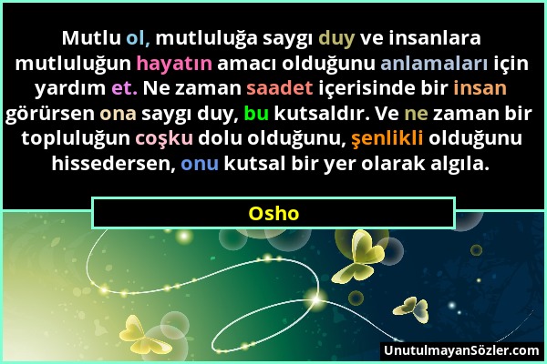 Osho - Mutlu ol, mutluluğa saygı duy ve insanlara mutluluğun hayatın amacı olduğunu anlamaları için yardım et. Ne zaman saadet içerisinde bir insan gö...