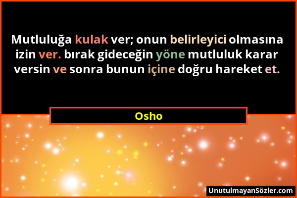 Osho - Mutluluğa kulak ver; onun belirleyici olmasına izin ver. bırak gideceğin yöne mutluluk karar versin ve sonra bunun içine doğru hareket et....