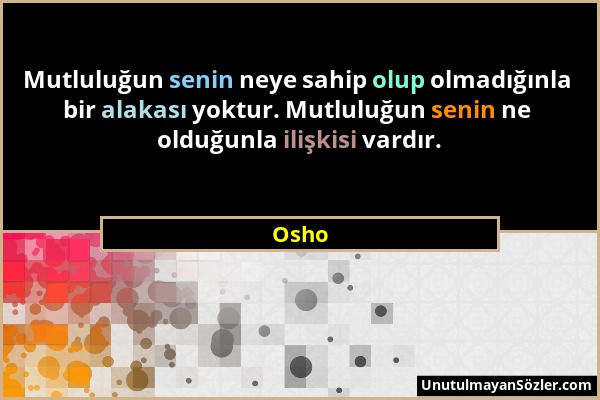 Osho - Mutluluğun senin neye sahip olup olmadığınla bir alakası yoktur. Mutluluğun senin ne olduğunla ilişkisi vardır....