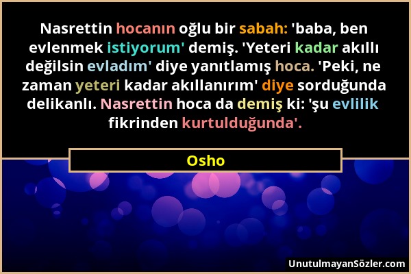 Osho - Nasrettin hocanın oğlu bir sabah: 'baba, ben evlenmek istiyorum' demiş. 'Yeteri kadar akıllı değilsin evladım' diye yanıtlamış hoca. 'Peki, ne...