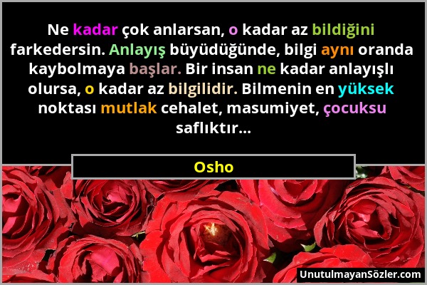 Osho - Ne kadar çok anlarsan, o kadar az bildiğini farkedersin. Anlayış büyüdüğünde, bilgi aynı oranda kaybolmaya başlar. Bir insan ne kadar anlayışlı...