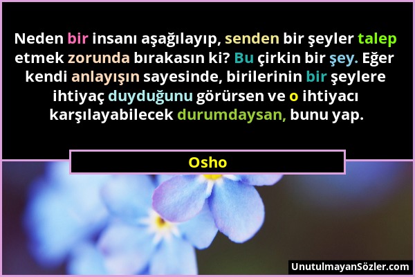 Osho - Neden bir insanı aşağılayıp, senden bir şeyler talep etmek zorunda bırakasın ki? Bu çirkin bir şey. Eğer kendi anlayışın sayesinde, birilerinin...