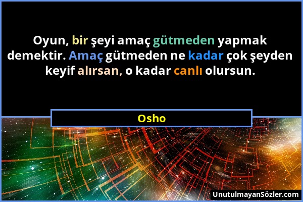 Osho - Oyun, bir şeyi amaç gütmeden yapmak demektir. Amaç gütmeden ne kadar çok şeyden keyif alırsan, o kadar canlı olursun....