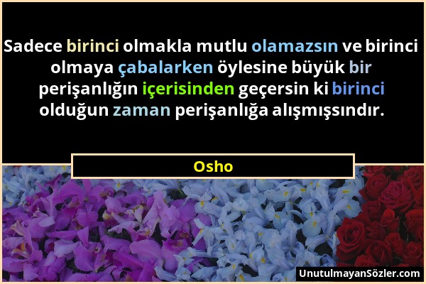Osho - Sadece birinci olmakla mutlu olamazsın ve birinci olmaya çabalarken öylesine büyük bir perişanlığın içerisinden geçersin ki birinci olduğun zam...