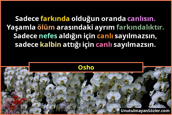 Osho - Sadece farkında olduğun oranda canlısın. Yaşamla ölüm arasındaki ayrım farkındalıktır. Sadece nefes aldığın için canlı sayılmazsın, sadece kalb...