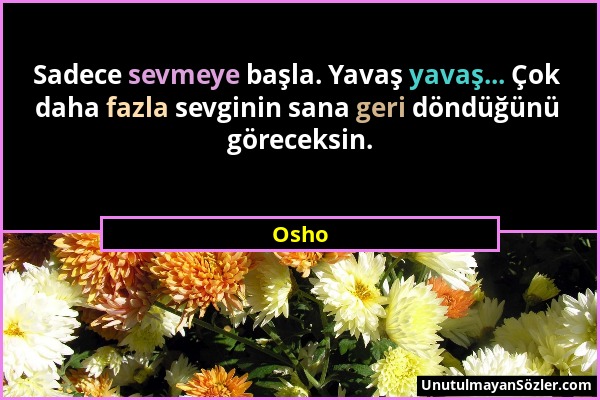 Osho - Sadece sevmeye başla. Yavaş yavaş... Çok daha fazla sevginin sana geri döndüğünü göreceksin....