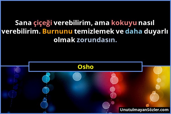Osho - Sana çiçeği verebilirim, ama kokuyu nasıl verebilirim. Burnunu temizlemek ve daha duyarlı olmak zorundasın....