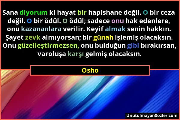 Osho - Sana diyorum ki hayat bir hapishane değil. O bir ceza değil. O bir ödül. O ödül; sadece onu hak edenlere, onu kazananlara verilir. Keyif almak...