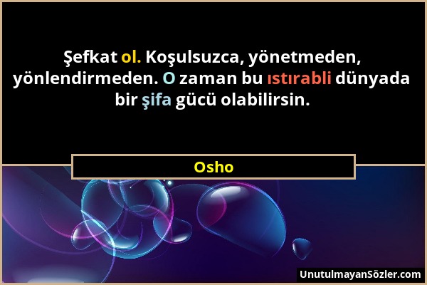 Osho - Şefkat ol. Koşulsuzca, yönetmeden, yönlendirmeden. O zaman bu ıstırabli dünyada bir şifa gücü olabilirsin....