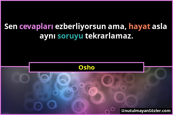 Osho - Sen cevapları ezberliyorsun ama, hayat asla aynı soruyu tekrarlamaz....