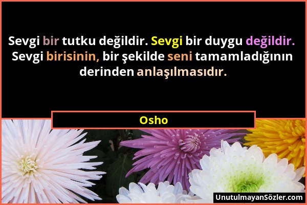 Osho - Sevgi bir tutku değildir. Sevgi bir duygu değildir. Sevgi birisinin, bir şekilde seni tamamladığının derinden anlaşılmasıdır....