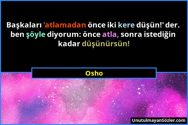 Osho - Başkaları 'atlamadan önce iki kere düşün!' der. ben şöyle diyorum: önce atla, sonra istediğin kadar düşünürsün!...