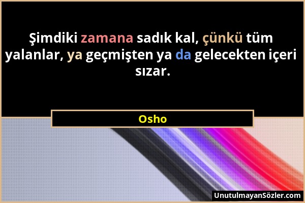 Osho - Şimdiki zamana sadık kal, çünkü tüm yalanlar, ya geçmişten ya da gelecekten içeri sızar....