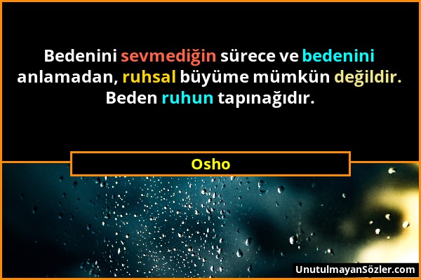 Osho - Bedenini sevmediğin sürece ve bedenini anlamadan, ruhsal büyüme mümkün değildir. Beden ruhun tapınağıdır....