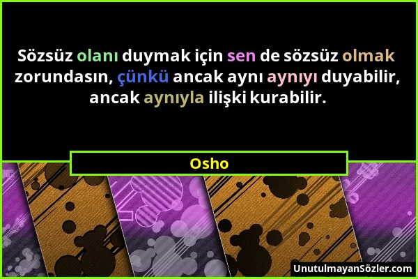 Osho - Sözsüz olanı duymak için sen de sözsüz olmak zorundasın, çünkü ancak aynı aynıyı duyabilir, ancak aynıyla ilişki kurabilir....