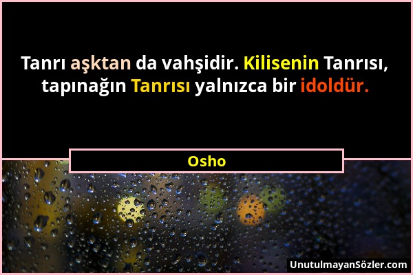 Osho - Tanrı aşktan da vahşidir. Kilisenin Tanrısı, tapınağın Tanrısı yalnızca bir idoldür....