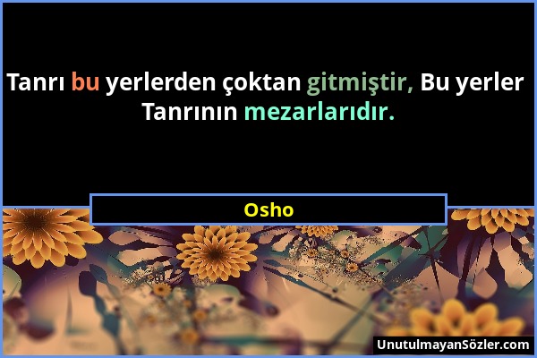 Osho - Tanrı bu yerlerden çoktan gitmiştir, Bu yerler Tanrının mezarlarıdır....