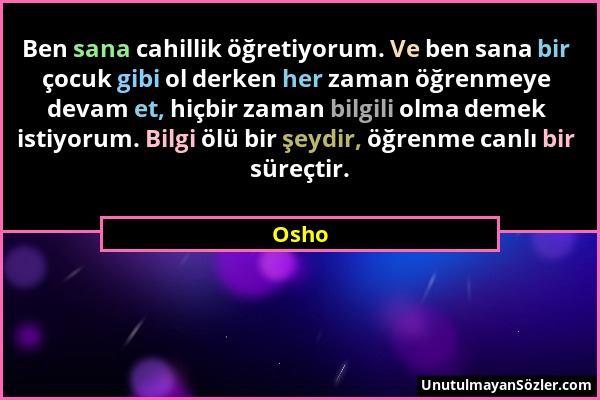 Osho - Ben sana cahillik öğretiyorum. Ve ben sana bir çocuk gibi ol derken her zaman öğrenmeye devam et, hiçbir zaman bilgili olma demek istiyorum. Bi...